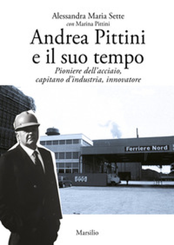 Andrea Pittini e il suo tempo. Pioniere dell'acciaio, capitano d'industria, innovatore - Librerie.coop