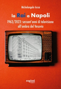 La RAI a Napoli. 1963-2023: sessant'anni di televisione all'ombra del Vesuvio - Librerie.coop