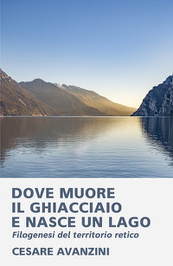 Dove muore il ghiacciaio e nasce un lago. Filogenesi del territorio retico - Librerie.coop Dove muore il ghiacciaio e nasce un lago. Filogenesi del territorio retico - Librerie.coop
