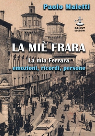 La miè Frara. La mia Ferrara: emozioni, ricordi, persone - Librerie.coop