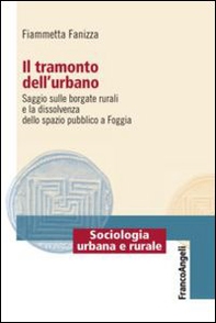 Il tramonto dell'urbano. Saggio sulle borgate rurali e la dissolvenza dello spazio pubblico a Foggia - Librerie.coop