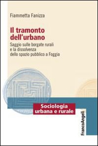 Il tramonto dell'urbano. Saggio sulle borgate rurali e la dissolvenza dello spazio pubblico a Foggia - Librerie.coop Il tramonto dell'urbano. Saggio sulle borgate rurali e la dissolvenza dello spazio pubblico a Foggia - Librerie.coop
