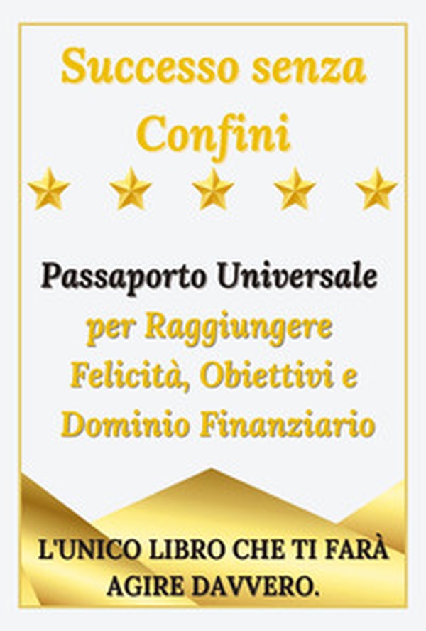 Successo senza confini. Passaporto universale per raggiungere felicità, obiettivi e dominio finanziario - Librerie.coop Successo senza confini. Passaporto universale per raggiungere felicità, obiettivi e dominio finanziario - Librerie.coop