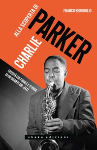 Alla scoperta di Charlie Parker. Eredità culturale e storia di un gigante del jazz - Librerie.coop
