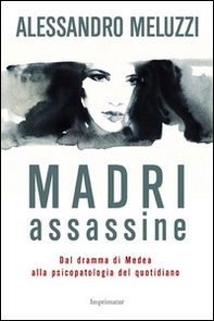 Madri assassine. Dal dramma di Medea alla psicopatologia del quotidiano - Librerie.coop