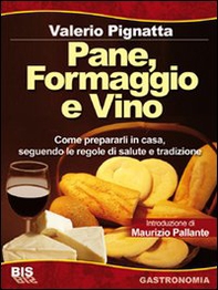 Pane, formaggio e vino. Come prepararli in casa seguendo le regole di salute e tradizione - Librerie.coop