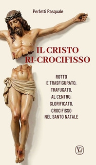 Il Cristo ri-crocifisso. Rotto e trasfigurato, trafugato, al centro, glorificato, crocifisso nel Santo Natale - Librerie.coop