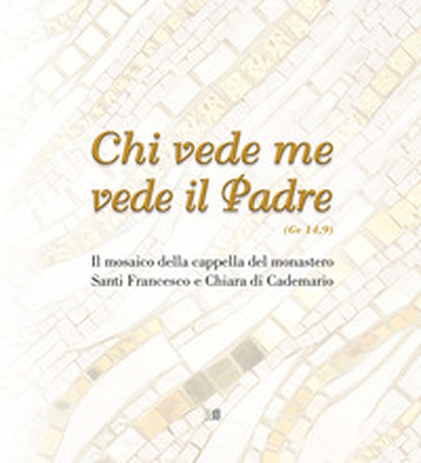 Chi vede me vede il padre (Gv 14,9). Il mosaico della cappella del monastero Santi Francesco e Chiara di Cademario - Librerie.coop