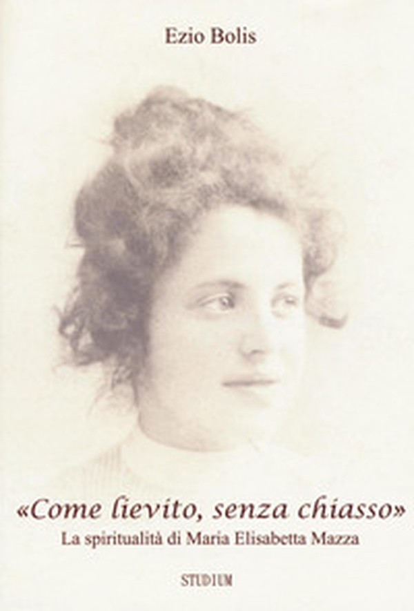 «Come lievito, senza chiasso». La spiritualità di Maria Elisabetta Mazza - Librerie.coop «Come lievito, senza chiasso». La spiritualità di Maria Elisabetta Mazza - Librerie.coop