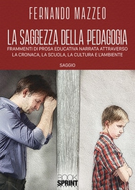La saggezza della pedagogia. Frammenti di prosa educativa narrata attraverso la cronaca, la scuola, la cultura e l'ambiente - Librerie.coop