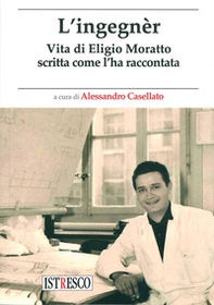 L'ingegnèr. Vita di Eligio Moratto scritta come l'ha raccontata - Librerie.coop