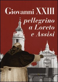 Giovanni XXIII pellegrino a Loreto e Assisi. Catalogo della mostra (Loreto, 30 settembre 2012-27 gennaio 2013) - Librerie.coop