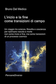 L'inizio e la fine come transizioni di campo. Un viaggio tra scienza, filosofia e coscienza per ripensare nascita e morte non come inizio e fine, ma come transizioni di un processo cosmico - Librerie.coop