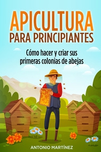 Apicultura para principiantes. Cómo hacer y criar sus primeras colonias de abejas - Librerie.coop
