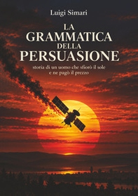 La grammatica della persuasione. Storia di un uomo che sfiorò il sole e ne pagò il prezzo - Librerie.coop
