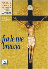 Fra le tue braccia. Piccola guida pratica per la confessione - Librerie.coop