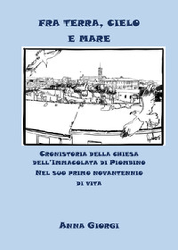 Fra terra, cielo e mare. Cronistoria della chiesa dell'Immacolata di Piombino nel suo primo novantennio di vita - Librerie.coop Fra terra, cielo e mare. Cronistoria della chiesa dell'Immacolata di Piombino nel suo primo novantennio di vita - Librerie.coop