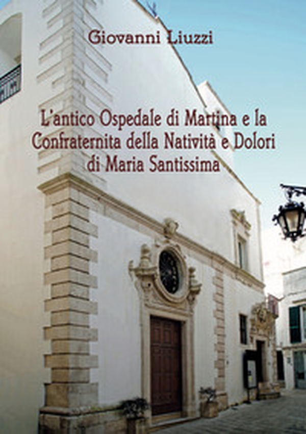 L'antico Ospedale di Martina e la Confraternita della Natività e Dolori di Maria Santissima - Librerie.coop L'antico Ospedale di Martina e la Confraternita della Natività e Dolori di Maria Santissima - Librerie.coop