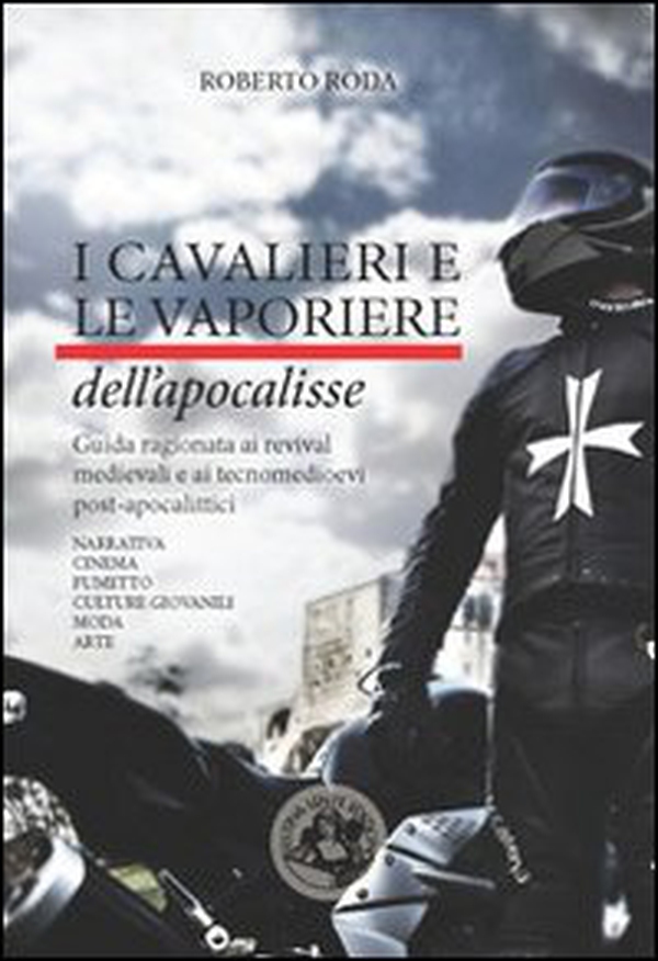I cavalieri e le vaporiere dell'apocalisse. Guida ragionata ai revival medievali e ai tecnomedioevi post-apocalittici - Librerie.coop