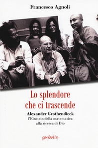 Lo splendore che ci trascende. Alexander Grothendieck, l'Einstein della matematica alla ricerca di Dio - Librerie.coop