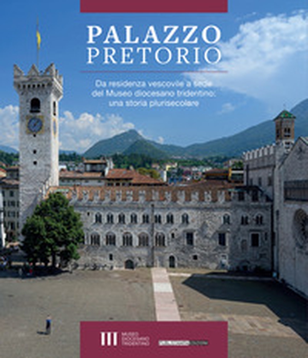 Palazzo Pretorio. Da residenza vescovile a sede del Museo diocesano tridentino: una storia plurisecolare - Librerie.coop Palazzo Pretorio. Da residenza vescovile a sede del Museo diocesano tridentino: una storia plurisecolare - Librerie.coop
