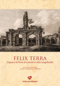 Felix terra. Capua e la Terra di Lavoro in età Longobarda. Atti del Convegno - Librerie.coop
