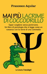 Mai più lacrime di coccodrillo. Saper scegliere senza pentirsene. Un libro di psicologia che si legge come un romanzo con la verve di una commedia - Librerie.coop