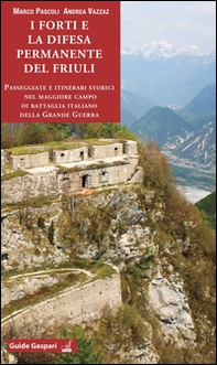 I forti e la difesa permanente del Friuli. Passeggiate e itinerari storici nel maggiore campo di battaglia italiano della Grande Guerra - Librerie.coop