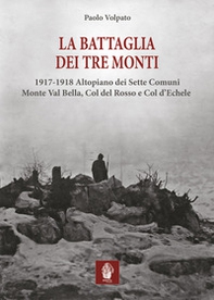 La battaglia dei tre monti. 1917-1918 Altopiano dei Sette Comuni, Monte Val Bella, Col del Rosso e Col d'Echele - Librerie.coop