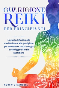 Guarigione reiki per principianti. La guida definitiva alla meditazione e alla guarigione per aumentare la tua energia e sconfiggere l'ansia quotidiana - Librerie.coop