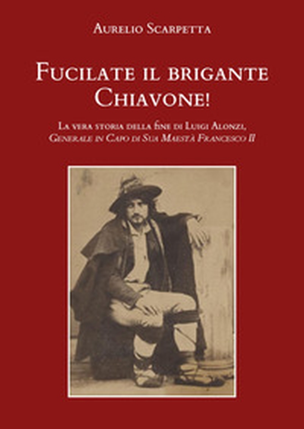 Fucilate il brigante Chiavone! La vera storia della fine di Luigi Alonzi, generale in capo di sua maestà Francesco II - Librerie.coop Fucilate il brigante Chiavone! La vera storia della fine di Luigi Alonzi, generale in capo di sua maestà Francesco II - Librerie.coop