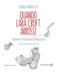 Quando Lara Croft arrossì. L'ordinarietà straordinaria di un'archeologa - Librerie.coop