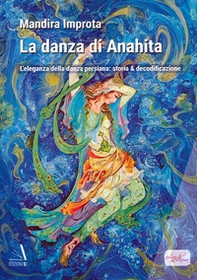 La danza di Anahita. L'eleganza della danza persiana: storia & decodificazione - Librerie.coop