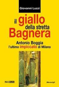 Il giallo della stretta Bagnera. Antonio Boggia l'ultimo impiccato di Milano - Librerie.coop