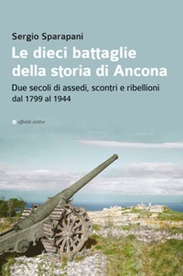 Le dieci battaglie della storia di Ancona. Due secoli di assedi, scontri e ribellioni dal 1799 al 1944 - Librerie.coop Le dieci battaglie della storia di Ancona. Due secoli di assedi, scontri e ribellioni dal 1799 al 1944 - Librerie.coop
