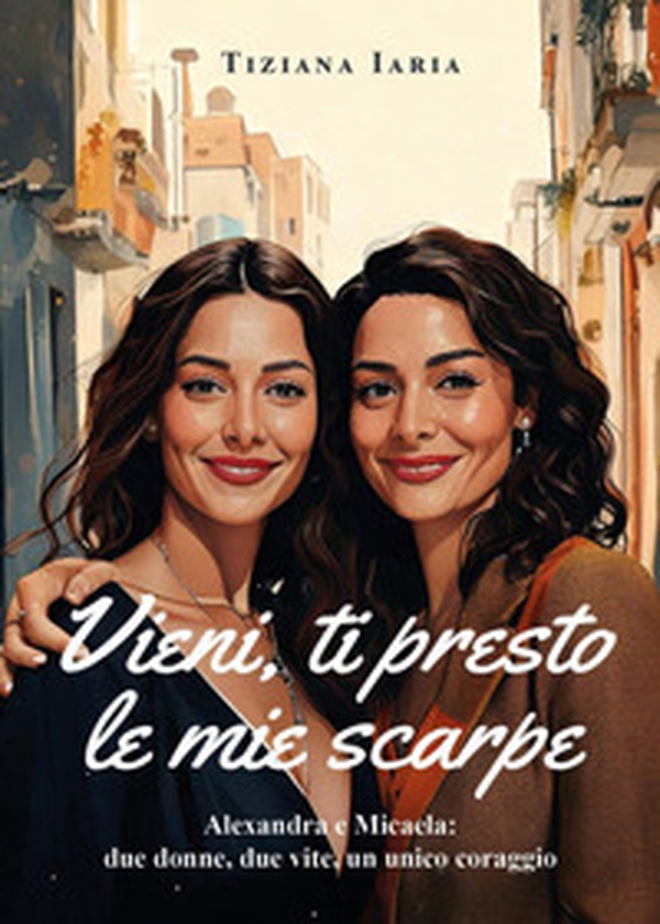 Vieni, ti presto le mie scarpe. Alexandra e Micaela: due donne, due vite, un unico coraggio - Librerie.coop Vieni, ti presto le mie scarpe. Alexandra e Micaela: due donne, due vite, un unico coraggio - Librerie.coop