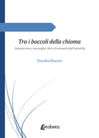 Tra i boccoli della chioma. Catasterismo, meraviglie, libri e frammenti dell'antichità - Librerie.coop