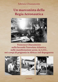 Un marconista della Regia Aeronautica. Francesco Chiaramonte nella Seconda Trasvolata Atlantica, nelle manifestazioni aeree, in A.O.I., nei campi di prigionia in Africa e nel dopoguerra - Librerie.coop