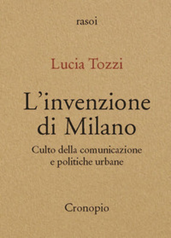 L'invenzione di Milano. Culto della comunicazione e politiche urbane - Librerie.coop