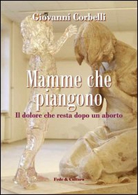 Mamme che piangono. Il dolore che resta dopo un aborto - Librerie.coop