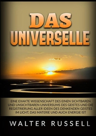 Das Universelle. Eine exakte Wissenschaft des einen sichtbaren und unsichtbaren Universums des Geistes und die Registrierung aller Ideen des denkenden Geistes im Licht, das Materie und auch Energie ist - Librerie.coop