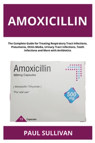 Amoxicillin. The complete guide for treating respiratory tract infections, pneumonia, otitis media, urinary tract infections, tooth infections and more with antibiotics - Librerie.coop