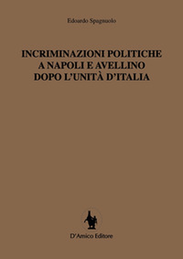 Incriminazioni politiche a Napoli e Avellino dopo l'unità d'Italia - Librerie.coop
