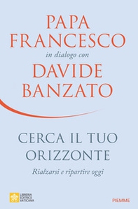 Cerca il tuo orizzonte. Rialzarsi e ripartire oggi. Papa Francesco in dialogo con Davide Banzato - Librerie.coop Cerca il tuo orizzonte. Rialzarsi e ripartire oggi. Papa Francesco in dialogo con Davide Banzato - Librerie.coop