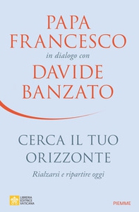 Cerca il tuo orizzonte. Rialzarsi e ripartire oggi. Papa Francesco in dialogo con Davide Banzato - Librerie.coop