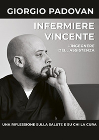 Infermiere vincente. L'ingegnere dell'assistenza. Una riflessione sulla salute e su chi la cura - Librerie.coop
