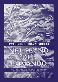 Nel segno del comando. Latino: storia ed epistemologia di una disciplina dominante - Librerie.coop
