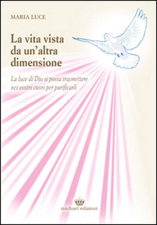 La vita vista da un'altra dimensione. La luce di Dio si possa trasmettere nei vostri cuori per purificarli - Librerie.coop La vita vista da un'altra dimensione. La luce di Dio si possa trasmettere nei vostri cuori per purificarli - Librerie.coop