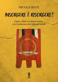 Insorgere è risorgere. Fiume, 1920: la libertà tradita e la costituzione più bella del mondo - Librerie.coop