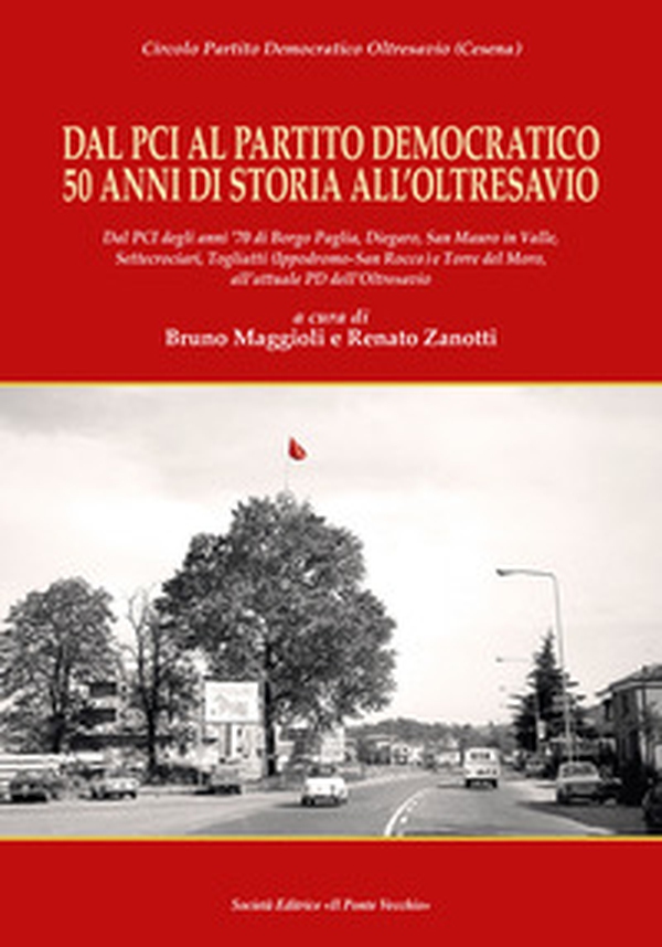 Dal Pci al Partito Democratico 50 anni di storia all'Oltresavio. Dal PCI degli anni '70 di Borgo Paglia, Diegaro, San Mauro in Valle, Settecrociari, Togliatti (Ippodromo-San Rocco) e Torre del Moro, all'attuale PD dell'Oltresavio - Librerie.coop